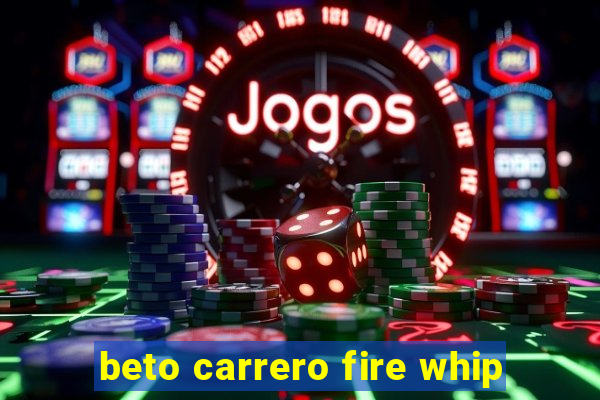 beto carrero fire whip